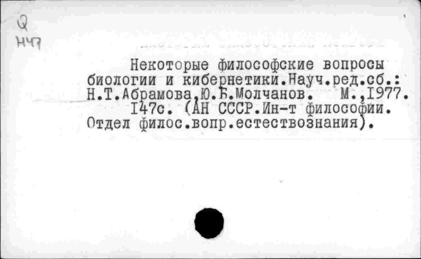 ﻿4 им?
Некоторые философские вопросы биологии и кибернетики.Науч.ред.сб.: Н.Т.Абрамова.Ю.Б.Молчанов. М.,1977.
147с. (АН СССР.Ин-т философии.
Отдел филос.вопр.естествознания).